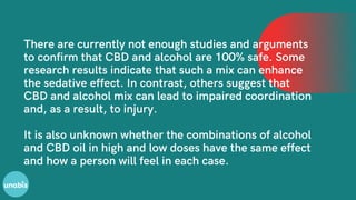 There are currently not enough studies and arguments
to confirm that CBD and alcohol are 100% safe. Some
research results ...