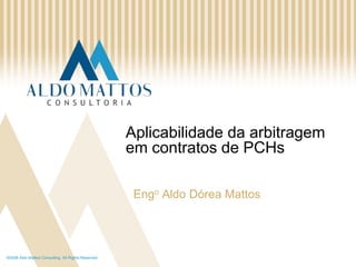 ©2008 Aldo Mattos Consulting. All Rights Reserved. Aplicabilidade da arbitragem em contratos de PCHs Engo Aldo Dórea Mattos 
