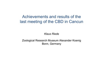 Achievements and results of the
last meeting of the CBD in Cancun
Klaus Riede
Zoological Research Museum Alexander Koenig
Bonn, Germany
 