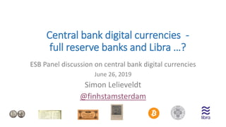 Central bank digital currencies -
full reserve banks and Libra …?
ESB Panel discussion on central bank digital currencies
June 26, 2019
Simon Lelieveldt
@finhstamsterdam
 