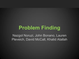 Nazgol Noruzi, John Bonano, Lauren
Pleveich, David McCall, Khalid Atallah
Problem Finding
 