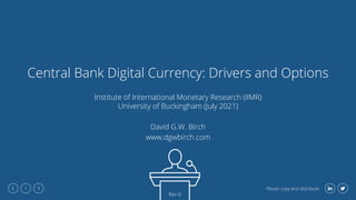 Please copy and distribute
1
Central Bank Digital Currency: Drivers and Options
Institute of International Monetary Research (IIMR)
University of Buckingham (July 2021)
David G.W. Birch
www.dgwbirch.com
Rev 6
 