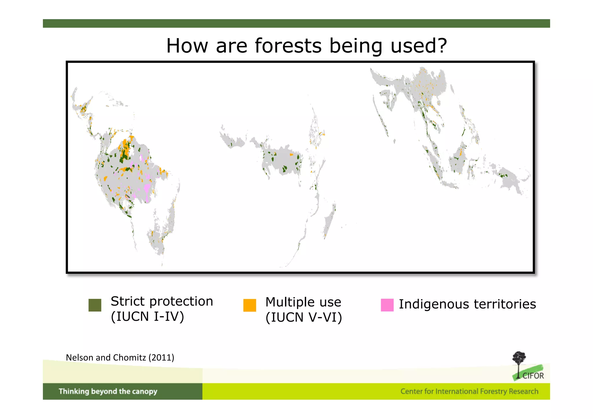 How are forests being used?




          Strict protection     Multiple use   Indigenous territories
          (IUCN I-IV)           (IUCN V-VI)


Nelson and Chomitz (2011)
 
