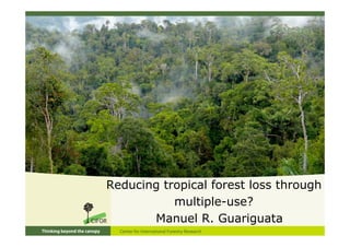Reducing tropical forest loss through
           multiple-use?
       Manuel R. Guariguata
 