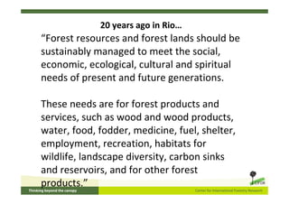 20 years ago in Rio…
“Forest resources and forest lands should be
sustainably managed to meet the social,
economic, ecolog...