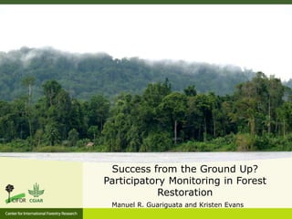 Success from the Ground Up?
Participatory Monitoring in Forest
Restoration
Manuel R. Guariguata and Kristen Evans
 