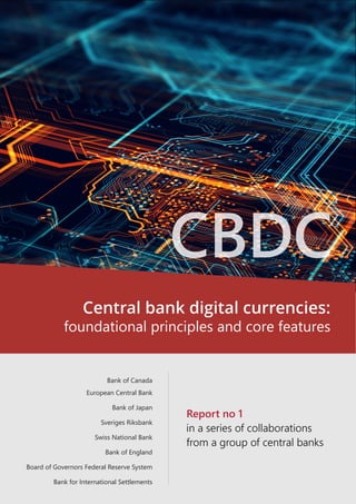 European Central Bank
Bank of Japan
Sveriges Riksbank
Swiss National Bank
Bank of England
Board of Governors Federal Reserve System
Bank for International Settlements
Bank of Canada
Central bank digital currencies:
foundational principles and core features
in a series of collaborations
from a group of central banks
Report no 1
 