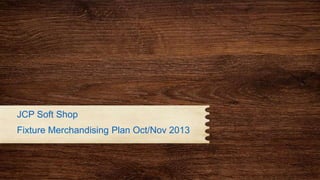 JCP Soft Shop
Fixture Merchandising Plan Oct/Nov 2013
 