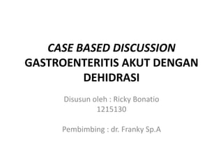 CASE BASED DISCUSSION
GASTROENTERITIS AKUT DENGAN
DEHIDRASI
Disusun oleh : Ricky Bonatio
1215130
Pembimbing : dr. Franky Sp.A
 