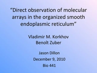 “Direct observation of molecular
arrays in the organized smooth
endoplasmic reticulum”
Vladimir M. Korkhov
Benoît Zuber
Jason Dillon
December 9, 2010
Bio 441
 
