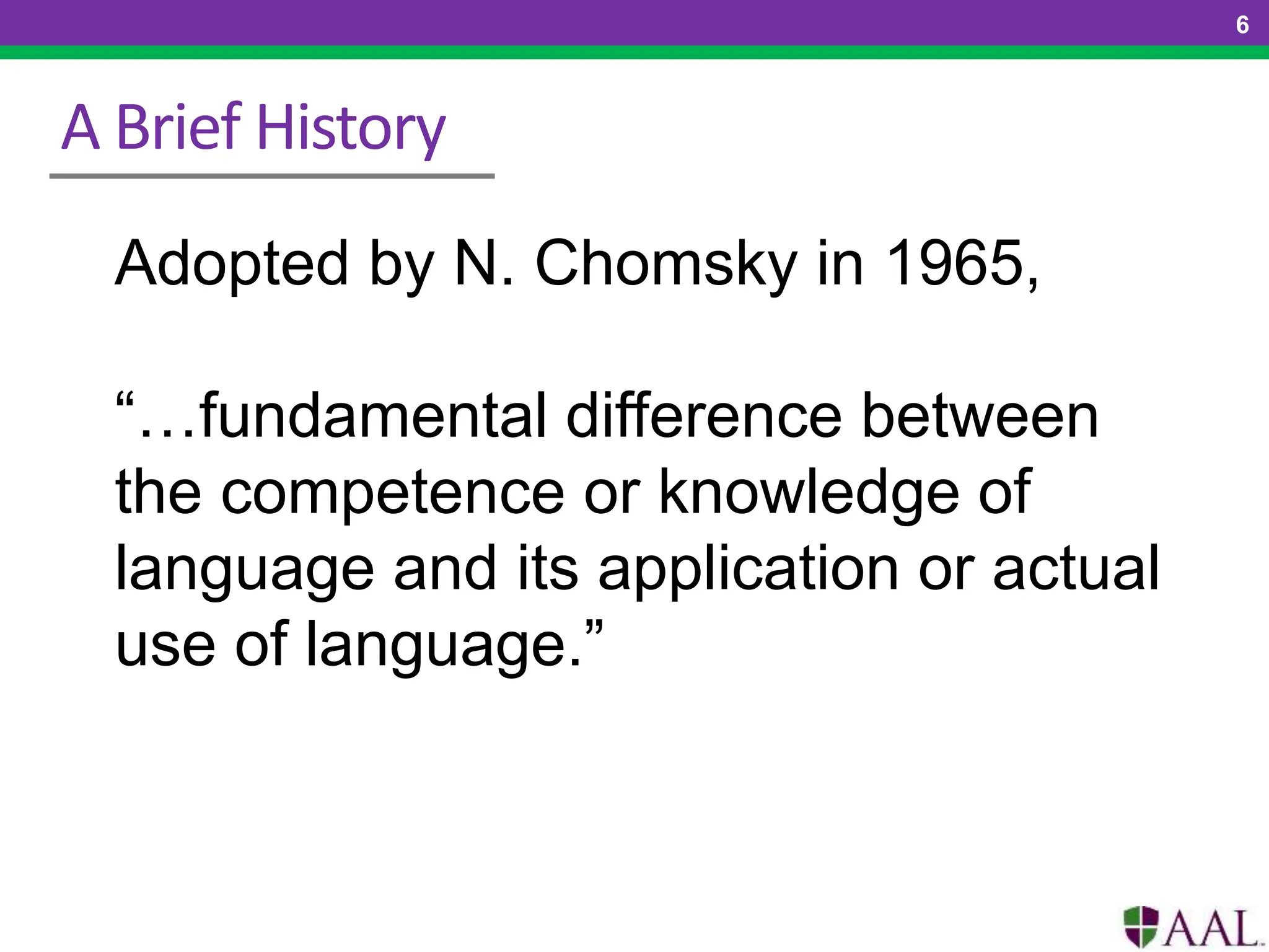 A Brief History
6
Adopted by N. Chomsky in 1965,
“…fundamental difference between
the competence or knowledge of
language and its application or actual
use of language.”
 