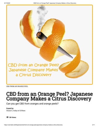 6/17/2020 CBD from an Orange Peel? Japanese Company Makes a Citrus Discovery
https://cannabis.net/blog/news/cbd-from-an-orange-peel-japanese-company-makes-a-citrus-discovery 2/11
CBD FROM AN ORANGE PEEL
CBD from an Orange Peel? Japanese
Company Makes a Citrus Discovery
Can you get CBD from oranges and orange peels?
Posted by:
Chiara C, today at 12:00am
  58 Views
 