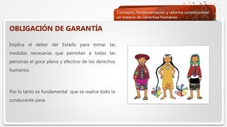  Haga clic para modificar el estilo de texto del patrón
 Segundo nivel
 Tercer nivel
 Cuarto nivel
 Quinto nivel
OBLIGACIÓN DE GARANTÍA
Implica el deber del Estado para tomar las
medidas necesarias que permitan a todas las
personas el goce pleno y efectivo de los derechos
humanos.
Por lo tanto es fundamental que se realice todo lo
conducente para:
 