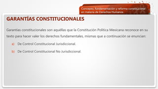  Haga clic para modificar el estilo de texto del patrón
 Segundo nivel
 Tercer nivel
 Cuarto nivel
 Quinto nivel
GARANTÍAS CONSTITUCIONALES
Garantías constitucionales son aquéllas que la Constitución Política Mexicana reconoce en su
texto para hacer valer los derechos fundamentales, mismas que a continuación se enuncian:
a) De Control Constitucional Jurisdiccional.
b) De Control Constitucional No Jurisdiccional.
 