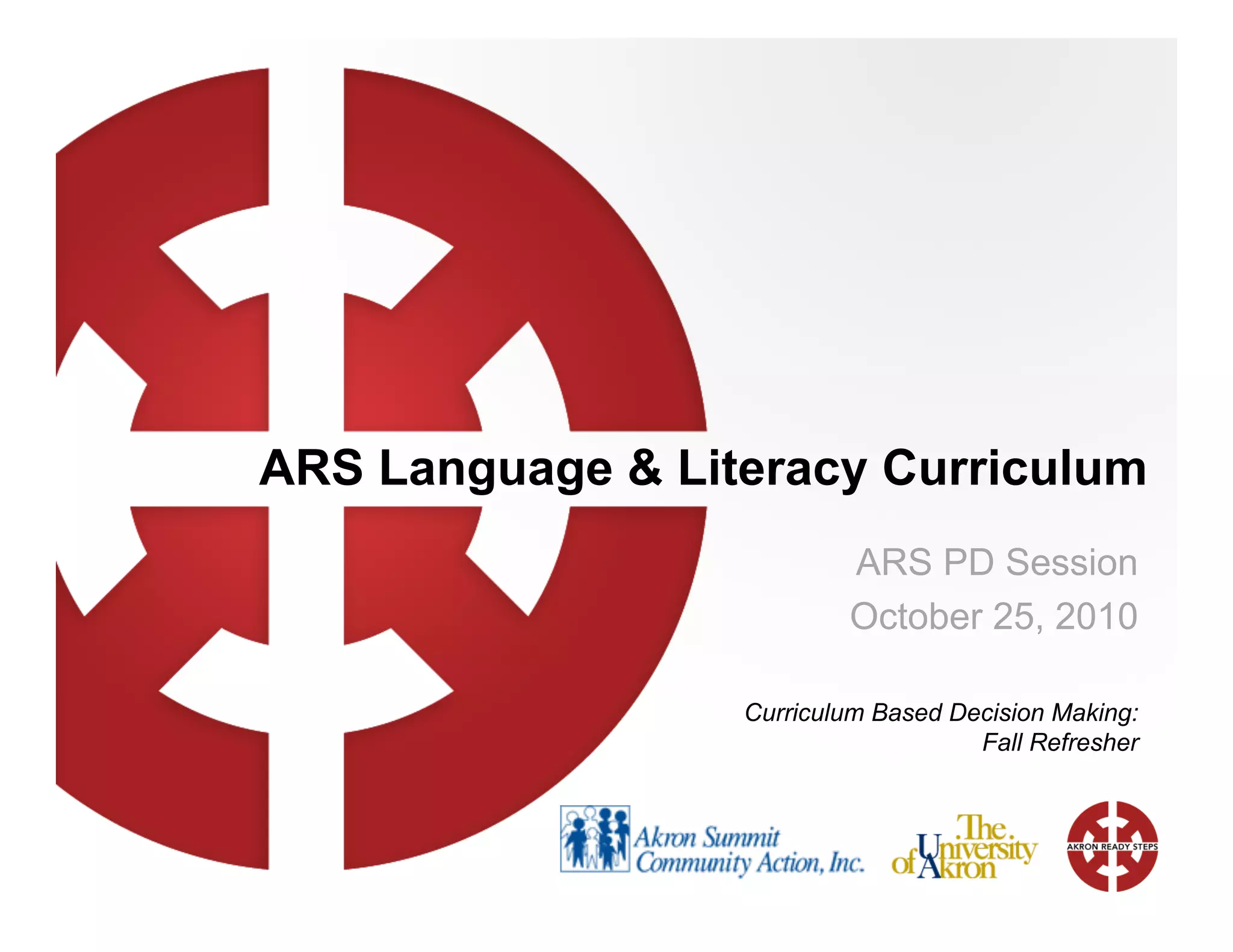 ARS Language & Literacy Curriculum
ARS PD Session
October 25, 2010
Curriculum Based Decision Making:
Fall Refresher