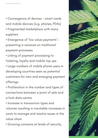 • Convergence of devices - smart cards
and mobile devices (e.g. phones, PDAs)
• Fragmented marketplace with many
suppliers
• Emergence of ‘low value payments’ -
presenting a variance on traditional
payment processes
• Linking of payment processing to
ticketing, loyalty and mobile top ups
• Large numbers of mobile phone users in
developing countries seen as potential
customers for new and emerging payment
offerings
• Proliferation in the number and types of
connections between a point of sale and
a host data centre
• Increase in transaction types and
volumes resulting in inevitable increases in
costs to manage and resolve issues in the
value chain
• Growing concerns at levels of security.
 