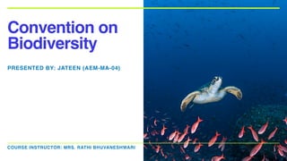 COURSE INSTRUCTOR: MRS. RATHI BHUVANESHWARI
Convention on
Biodiversity
PRESENTED BY: JATEEN (AEM-MA-04)
 