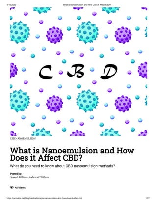 6/10/2020 What is Nanoemulsion and How Does it Affect CBD?
https://cannabis.net/blog/medical/what-is-nanoemulsion-and-how-does-it-affect-cbd 2/11
CBD NANOEMULSION
What is Nanoemulsion and How
Does it Affect CBD?
What do you need to know about CBD nanoemulsion methods?
Posted by:
Joseph Billions , today at 12:00am
  45 Views
 