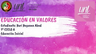 EDUCACIÓN EN VALORES
Estudiante: Yuri Yaguana Abad
1º CICLO A
Educación Inicial
 