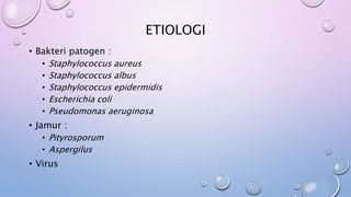 ETIOLOGI
• Bakteri patogen :
• Staphylococcus aureus
• Staphylococcus albus
• Staphylococcus epidermidis
• Escherichia coli
• Pseudomonas aeruginosa
• Jamur :
• Pityrosporum
• Aspergilus
• Virus
 