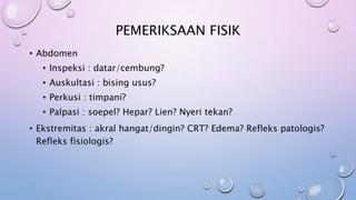 PEMERIKSAAN FISIK
• Abdomen
• Inspeksi : datar/cembung?
• Auskultasi : bising usus?
• Perkusi : timpani?
• Palpasi : soepel? Hepar? Lien? Nyeri tekan?
• Ekstremitas : akral hangat/dingin? CRT? Edema? Refleks patologis?
Refleks fisiologis?
 