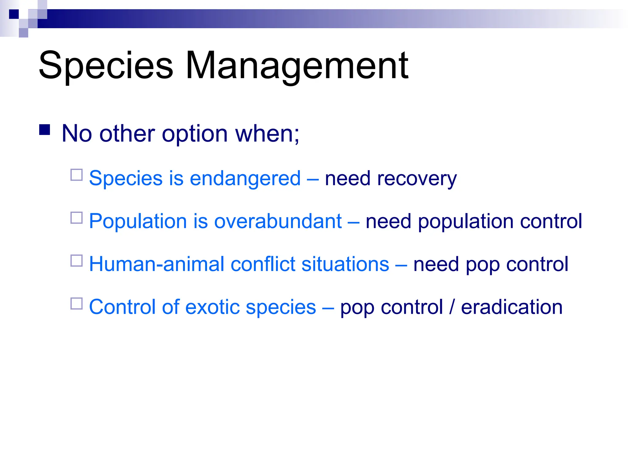 No other option when;
 Species is endangered – need recovery
 Population is overabundant – need population control
 Human-animal conflict situations – need pop control
 Control of exotic species – pop control / eradication
Species Management
 