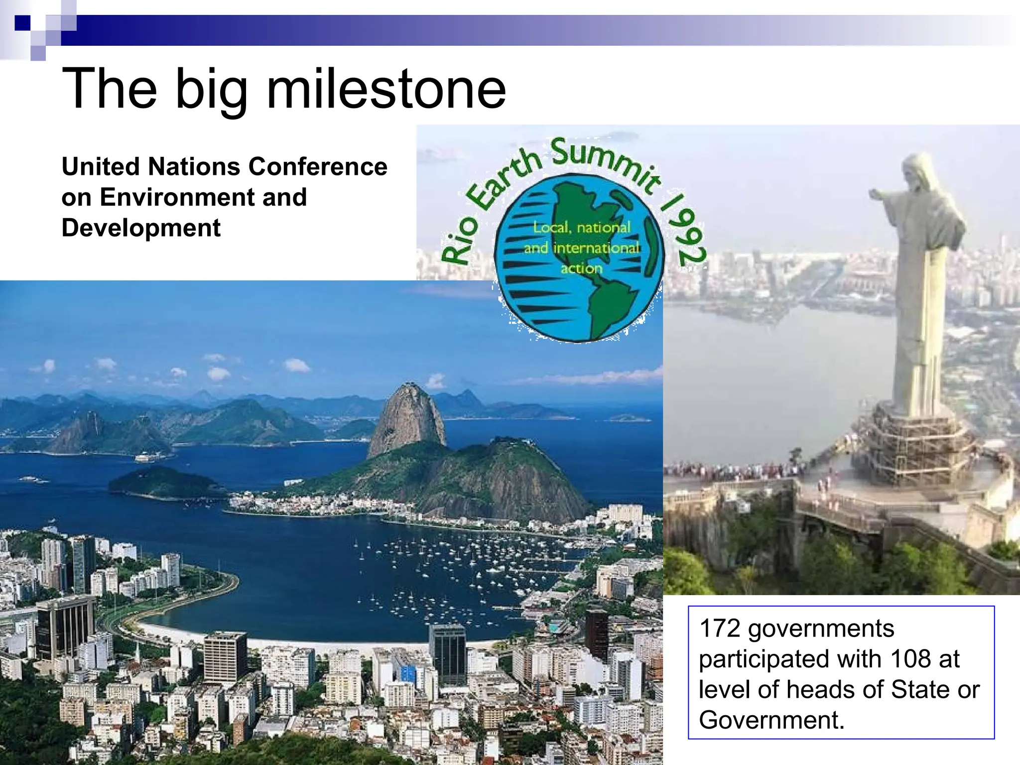 172 governments
participated with 108 at
level of heads of State or
Government.
The big milestone
United Nations Conference
on Environment and
Development
 