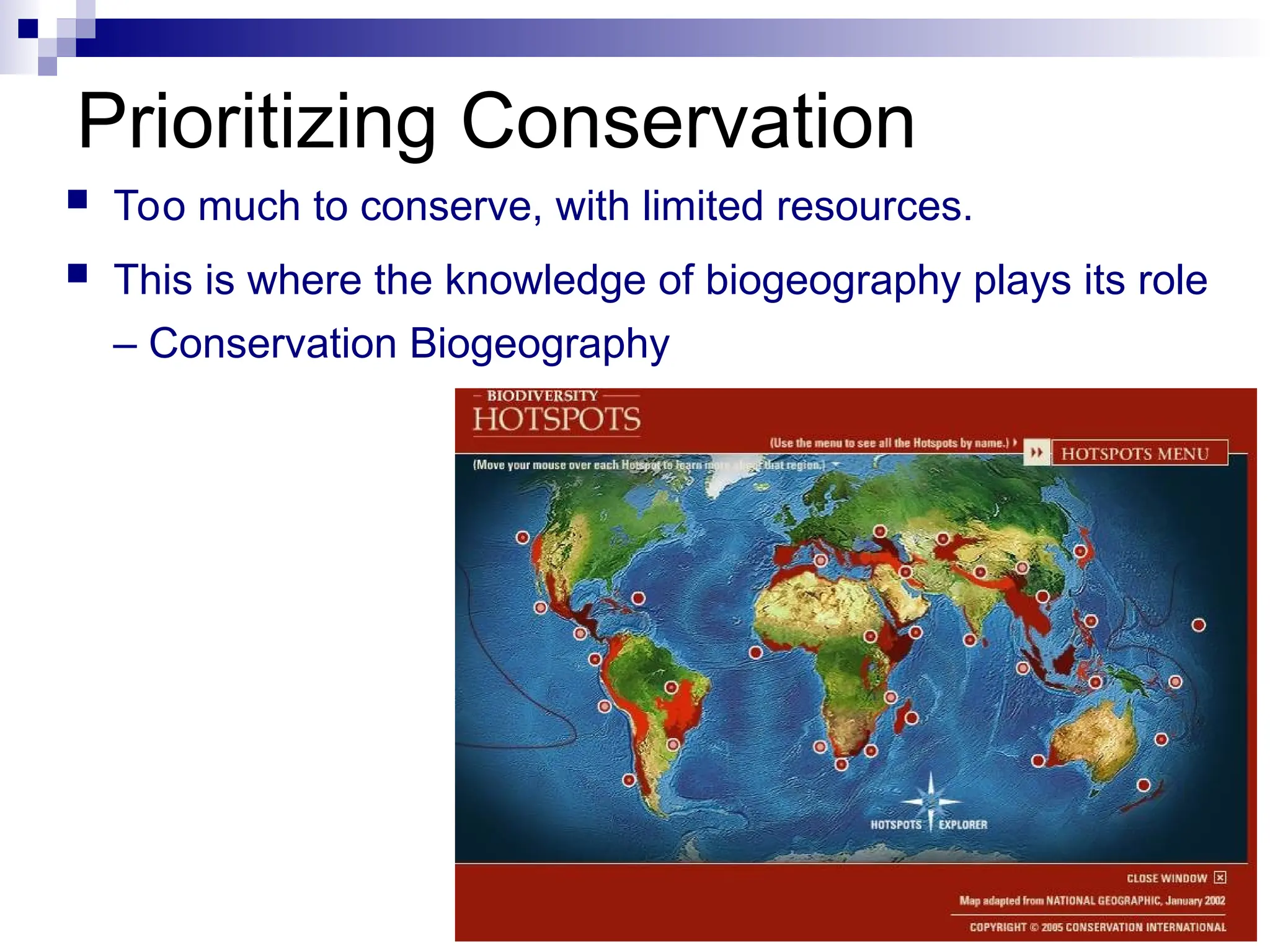 Prioritizing Conservation
 Too much to conserve, with limited resources.
 This is where the knowledge of biogeography plays its role
– Conservation Biogeography
 