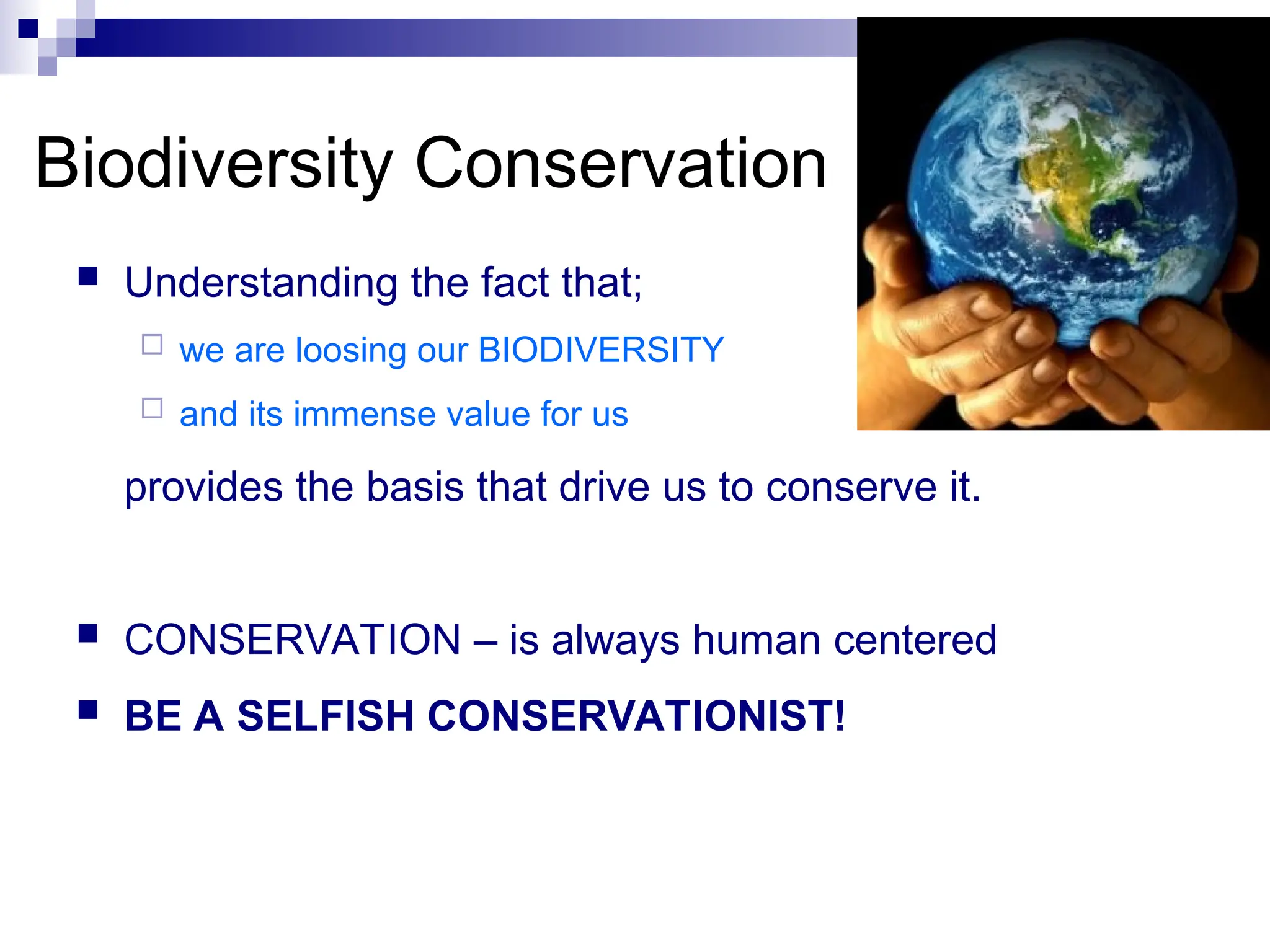  Understanding the fact that;
 we are loosing our BIODIVERSITY
 and its immense value for us
provides the basis that drive us to conserve it.
 CONSERVATION – is always human centered
 BE A SELFISH CONSERVATIONIST!
Biodiversity Conservation
 