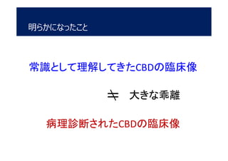 明らかになったこと
常識として理解してきたCBDの臨床像
＝
病理診断されたCBDの臨床像
大きな乖離
 