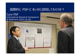 国際的に PSP-C をいかに認知してもらうか?
Cure PSP
International Research Symposium
@ Baltimore (2014.10.18)
 
