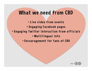 2 0 1 7
What we need from CBD
•  Live video from events
•  Engaging Facebook pages
•  Engaging Twitter interaction from officials
•  Multilingual info
•  Encouragement for fans of CBD
 