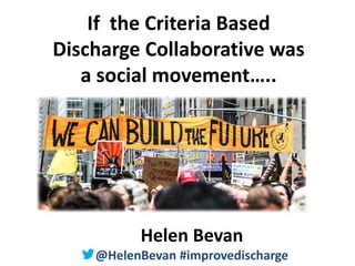 @HelenBevan #improvedischarge
If the Criteria Based
Discharge Collaborative was
a social movement…..
Helen Bevan
@HelenBevan #improvedischarge
 