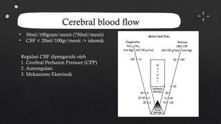 Cerebral blood flow
• 50ml/100gram/menit (750ml/menit)
• CBF < 20ml/100gr/menit -> iskemik
Regulasi CBF dipengaruhi oleh
1. Cerebral Perfusion Pressure (CPP)
2. Autoregulasi
3. Mekanisme Ekstrinsik
 