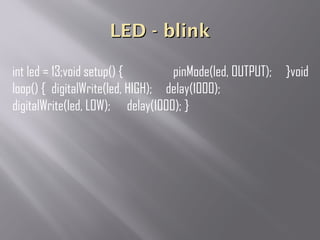 LED - blinkLED - blink
int led = 13;void setup() { pinMode(led, OUTPUT); }void
loop() { digitalWrite(led, HIGH); delay(1000);
digitalWrite(led, LOW); delay(1000); }
 