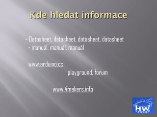 Kde hledat informaceKde hledat informace
- Datasheet, datasheet, datasheet, datasheet
- manuál, manuál, manuál
www.arduino.cc
playground, forum
www.4makers.info
 