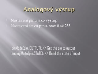 Analogový výstupAnalogový výstup
 Nastavení pinu jako výstup
 Nastavení stavu pinu- stav 0 až 255
pinMode(pin, OUTPUT); // Set the pin to output
analogWrite(pin,STATE); // Read the state of input
 