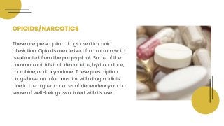 OPIOIDS/NARCOTICS
These are prescription drugs used for pain
alleviation. Opioids are derived from opium which
is extracte...