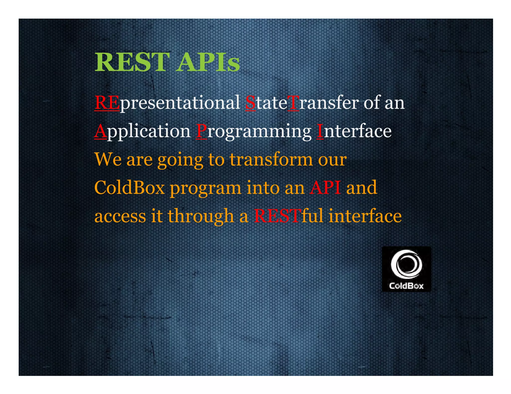 REST  APIs REpresentational  StateTransfer  of  an Application  Programming  Interface We  are  going  to  transform  our ColdBox  program  into  an  API  and access  it  through  a  RESTful  interface 