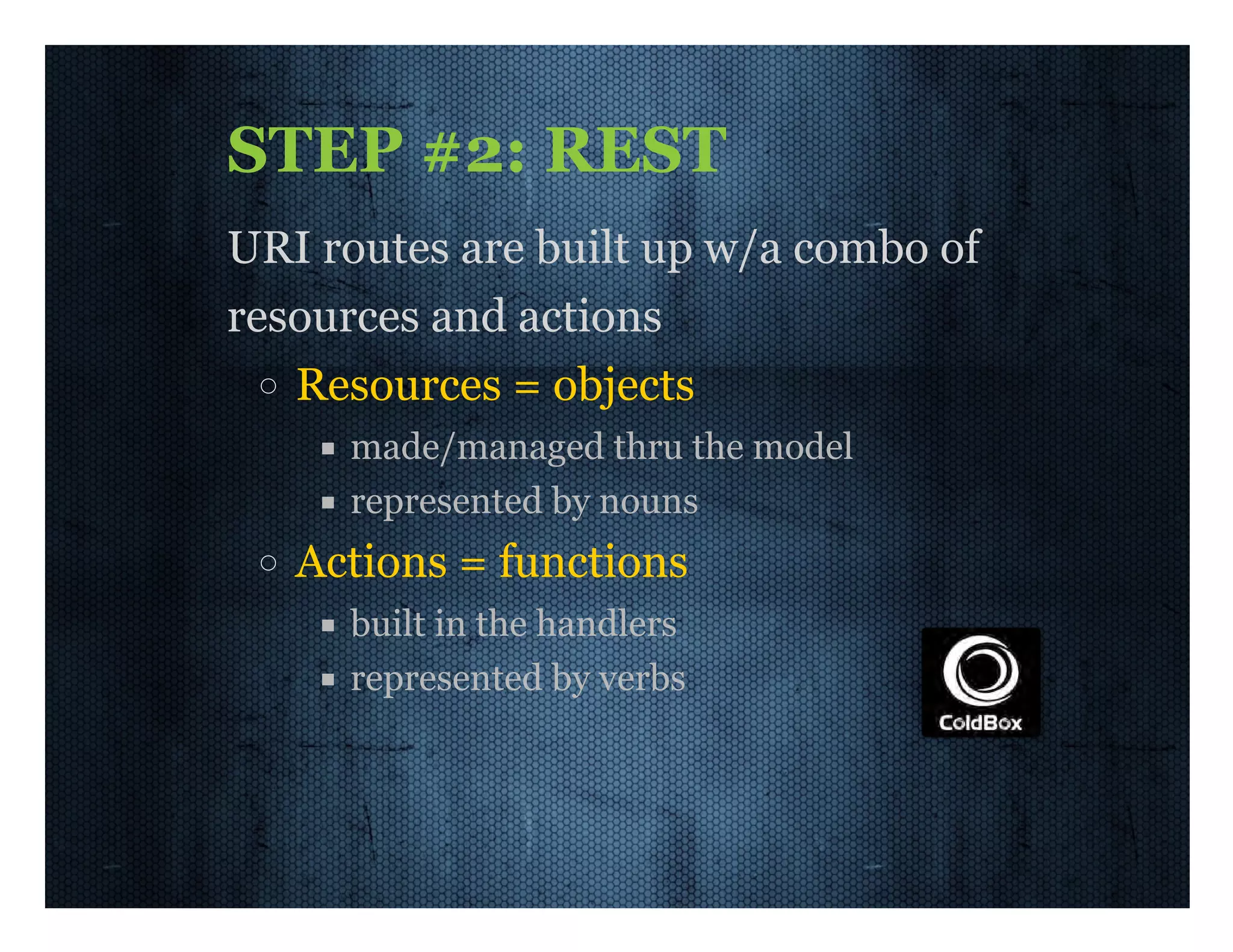 STEP  #2:  REST URI  routes  are  built  up  w/a  combo  of resources  and  actions Resources  =  objects made/managed  thru  the  model represented  by  nouns Actions  =  functions built  in  the  handlers represented  by  verbs 