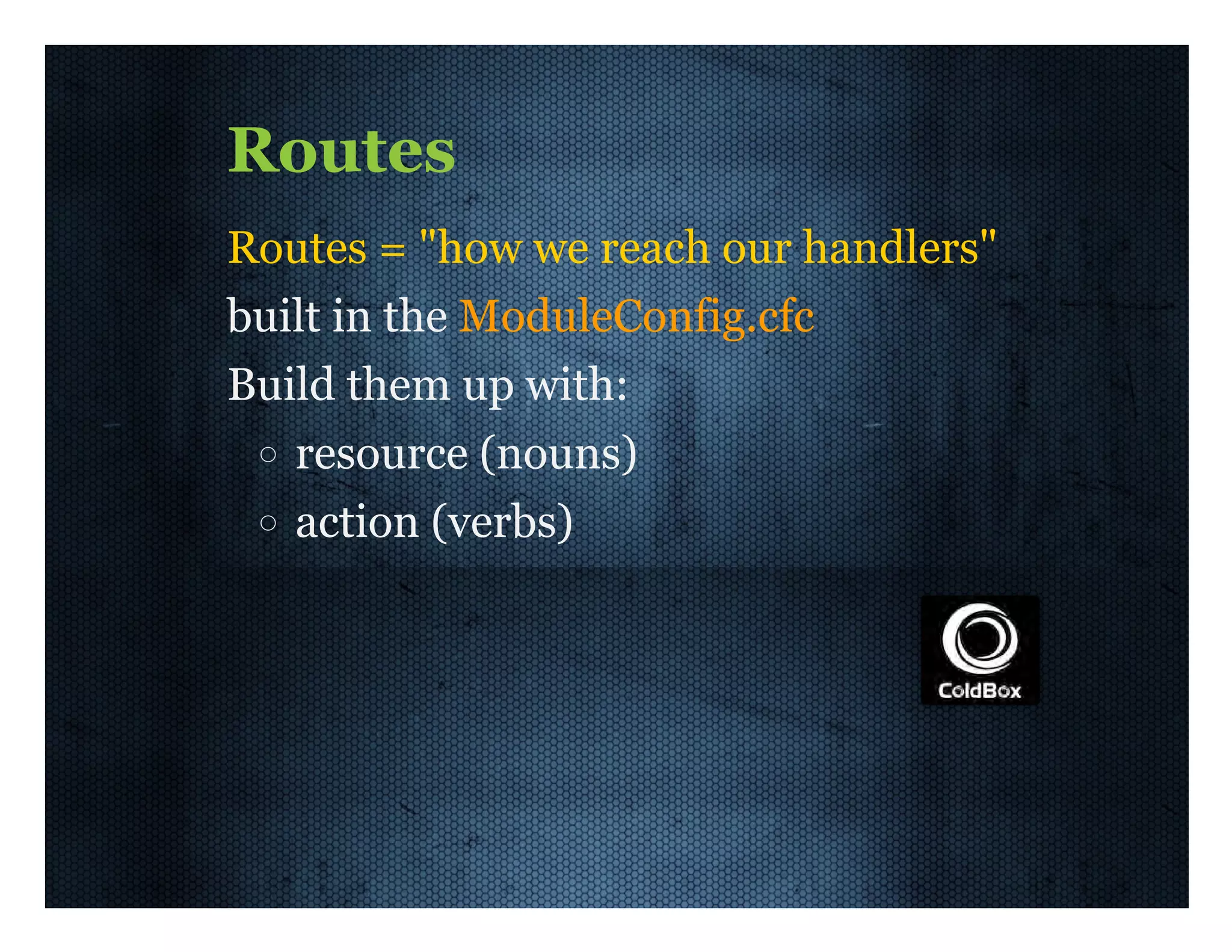 Routes Routes  =  "how  we  reach  our  handlers" built  in  the  ModuleConfig.cfc Build  them  up  with: resource  (nouns) action  (verbs) 