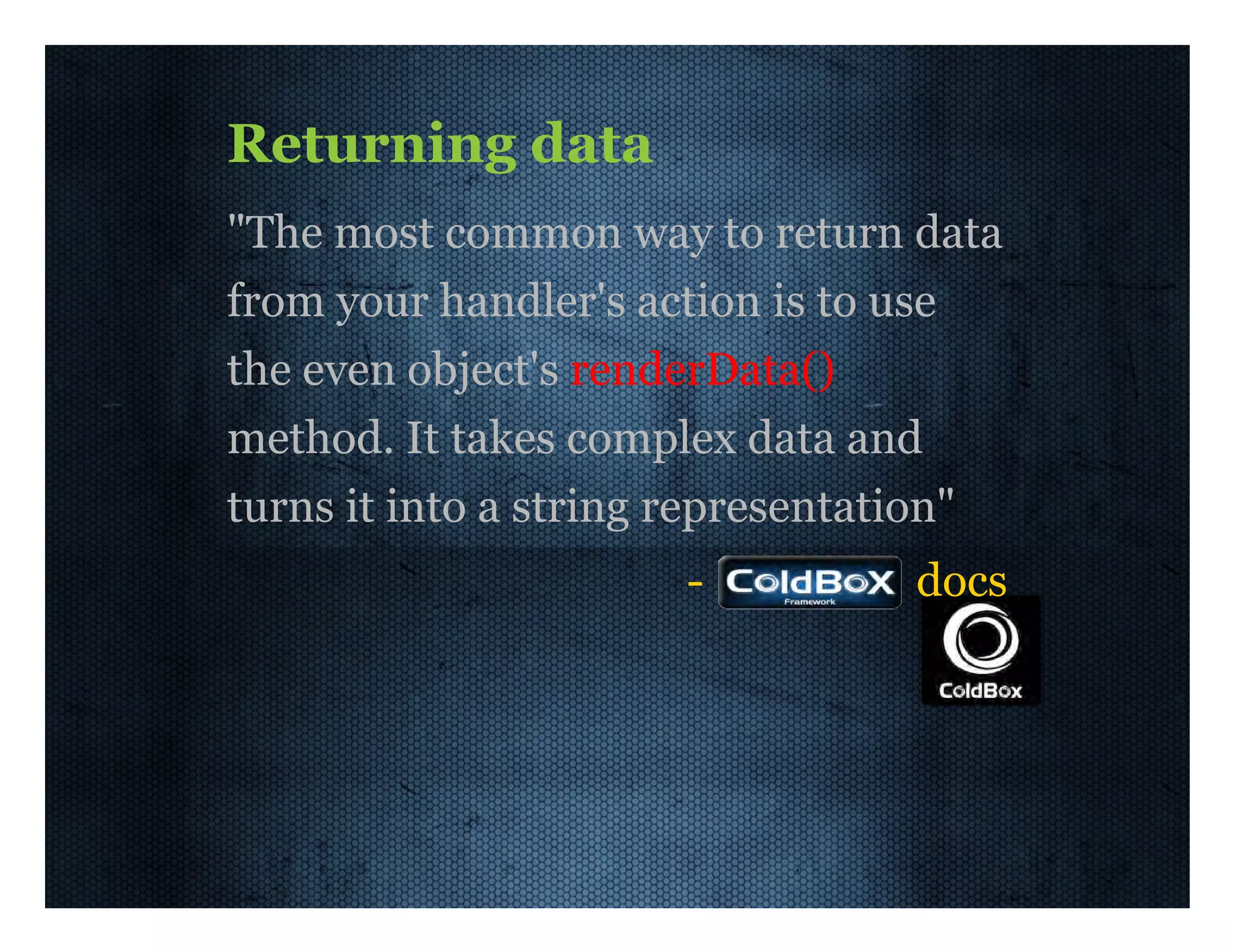 -­    docs Returning  data "The  most  common  way  to  return  data from  your  handler's  action  is  to  use the  even  object's  renderData() method.  It  takes  complex  data  and turns  it  into  a  string  representation" 
