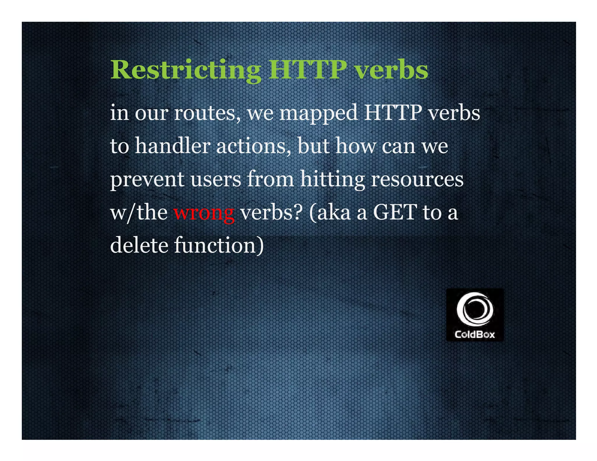 Restricting  HTTP  verbs in  our  routes,  we  mapped  HTTP  verbs to  handler  actions,  but  how  can  we prevent  users  from  hitting  resources w/the  wrong  verbs?  (aka  a  GET  to  a delete  function) 