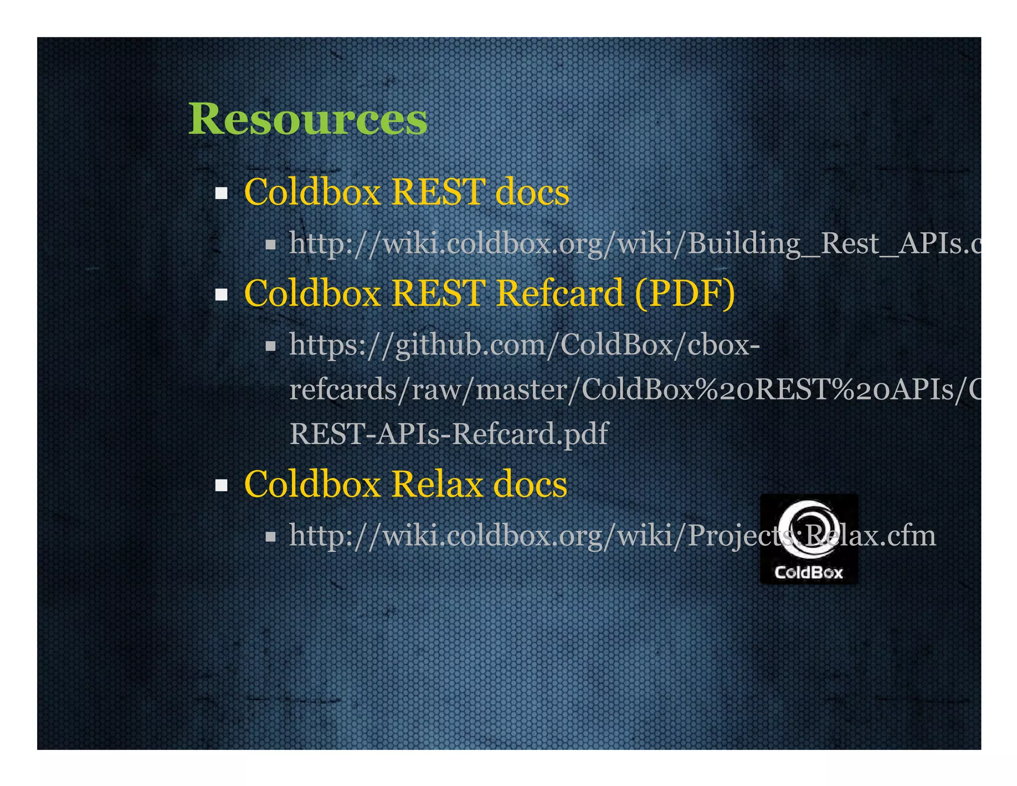 Resources Coldbox  REST  docs http://wiki.coldbox.org/wiki/Building_Rest_APIs.cfm Coldbox  REST  Refcard  (PDF) https://github.com/ColdBox/cbox-­ refcards/raw/master/ColdBox%20REST%20APIs/Cold REST-­APIs-­Refcard.pdf Coldbox  Relax  docs http://wiki.coldbox.org/wiki/Projects:Relax.cfm 