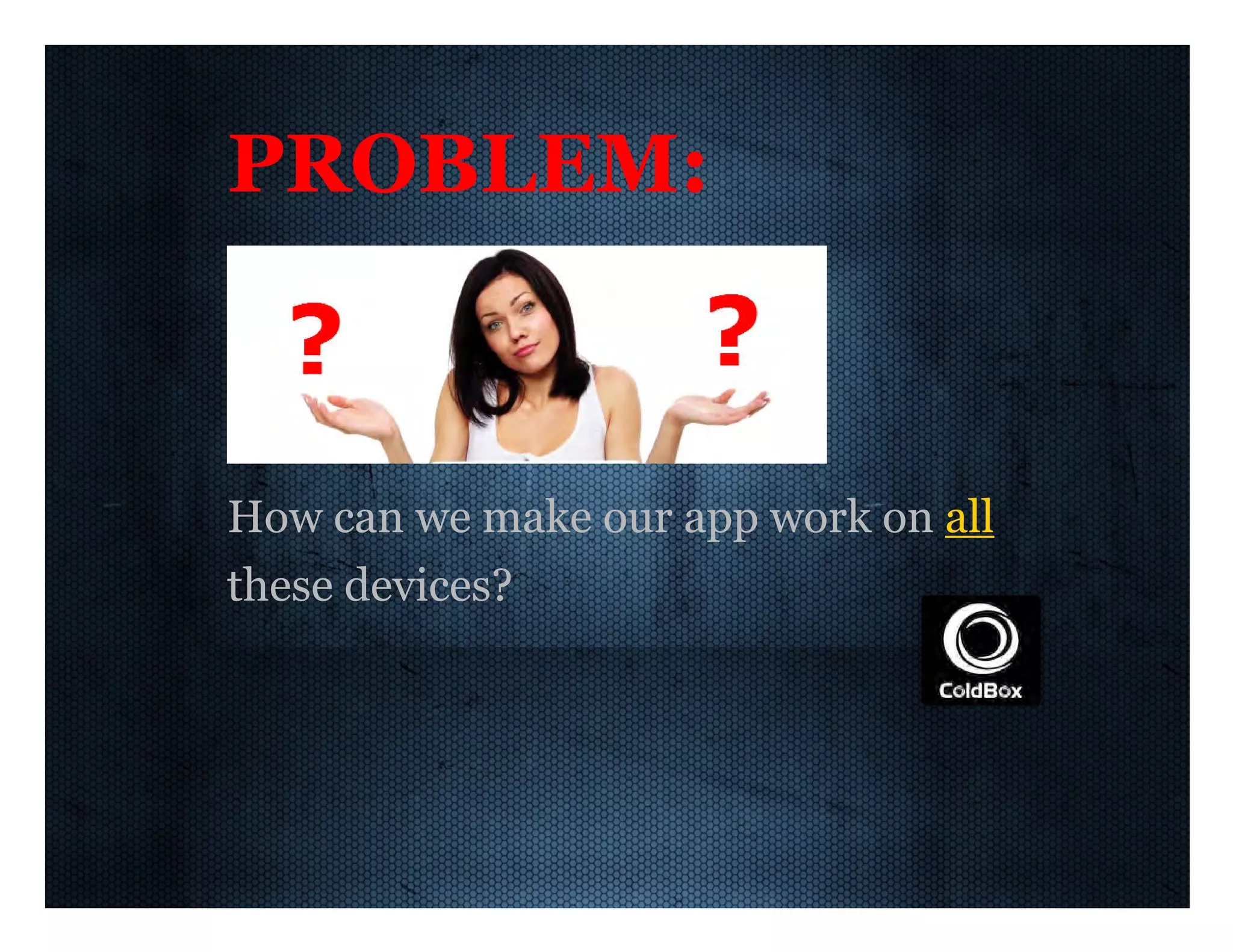 PROBLEM: How  can  we  make  our  app  work  on  all these  devices? 