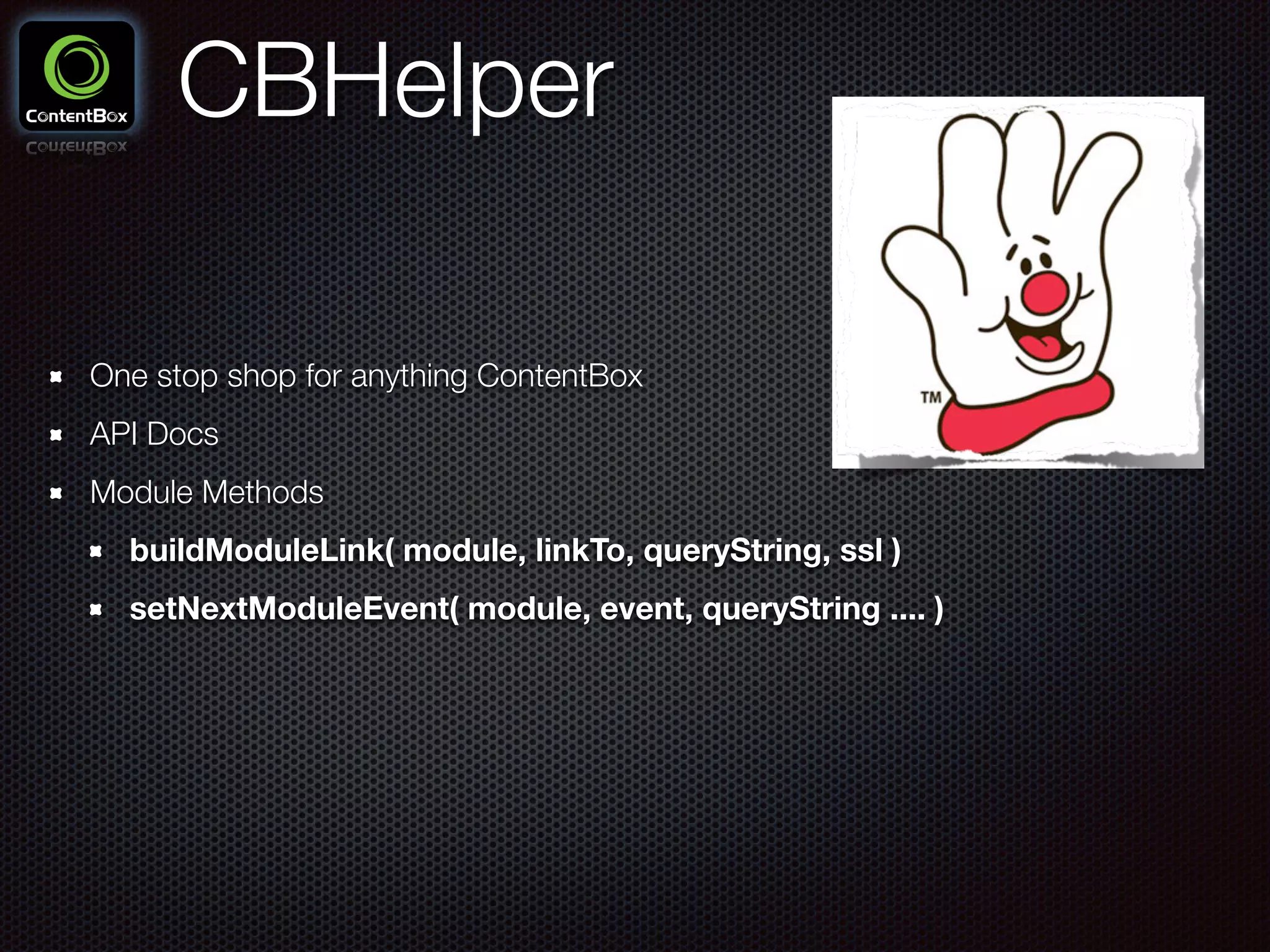 CBHelper
One stop shop for anything ContentBox
API Docs
Module Methods
buildModuleLink( module, linkTo, queryString, ssl )
setNextModuleEvent( module, event, queryString .... )
 