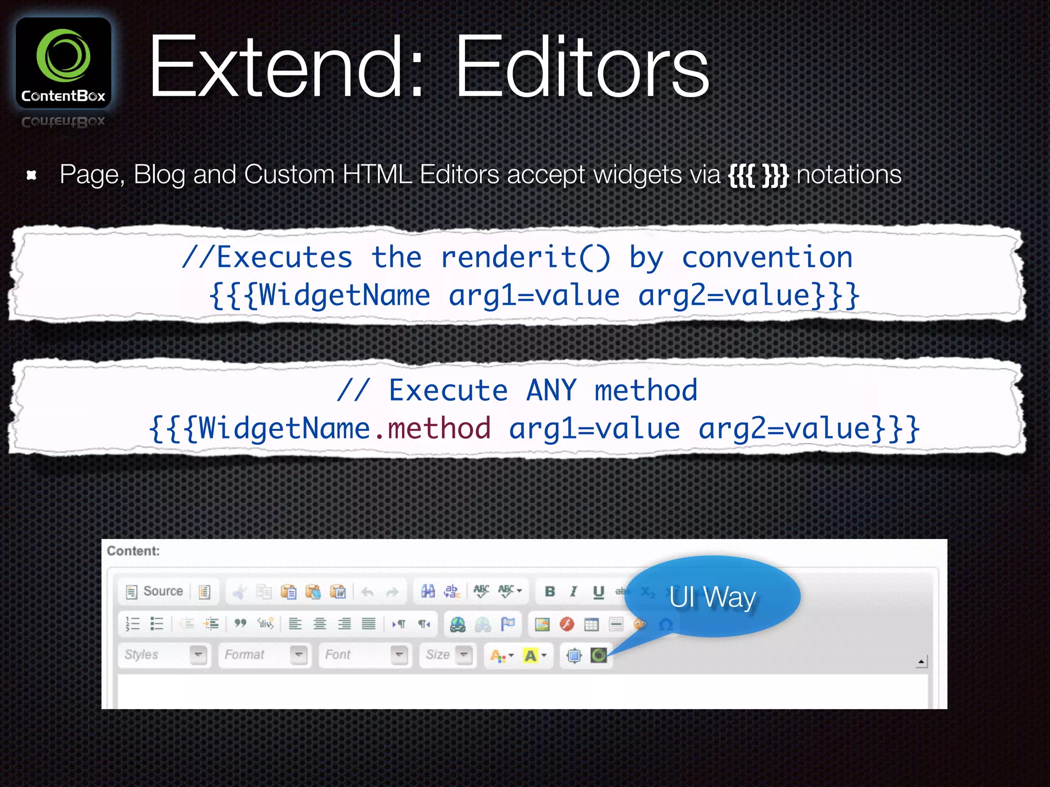 Extend: Editors
Page, Blog and Custom HTML Editors accept widgets via {{{ }}} notations
//Executes the renderit() by convention	
{{{WidgetName arg1=value arg2=value}}}
// Execute ANY method	
{{{WidgetName.method arg1=value arg2=value}}}
UI Way
 