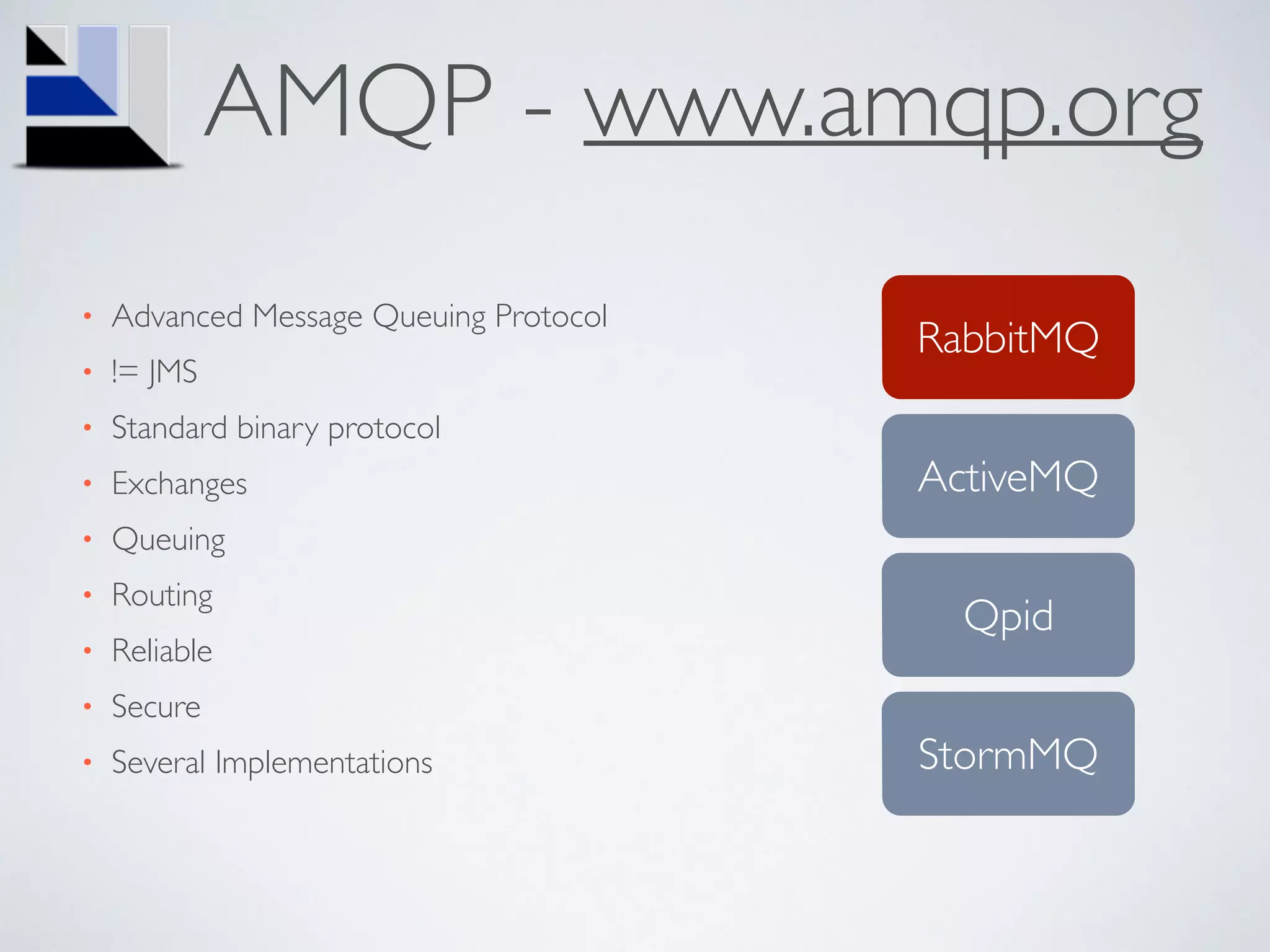 AMQP - www.amqp.org
• Advanced Message Queuing Protocol	

• != JMS	

• Standard binary protocol	

• Exchanges	

• Queuing	

• Routing	

• Reliable	

• Secure	

• Several Implementations
RabbitMQ
ActiveMQ
Qpid
StormMQ
 