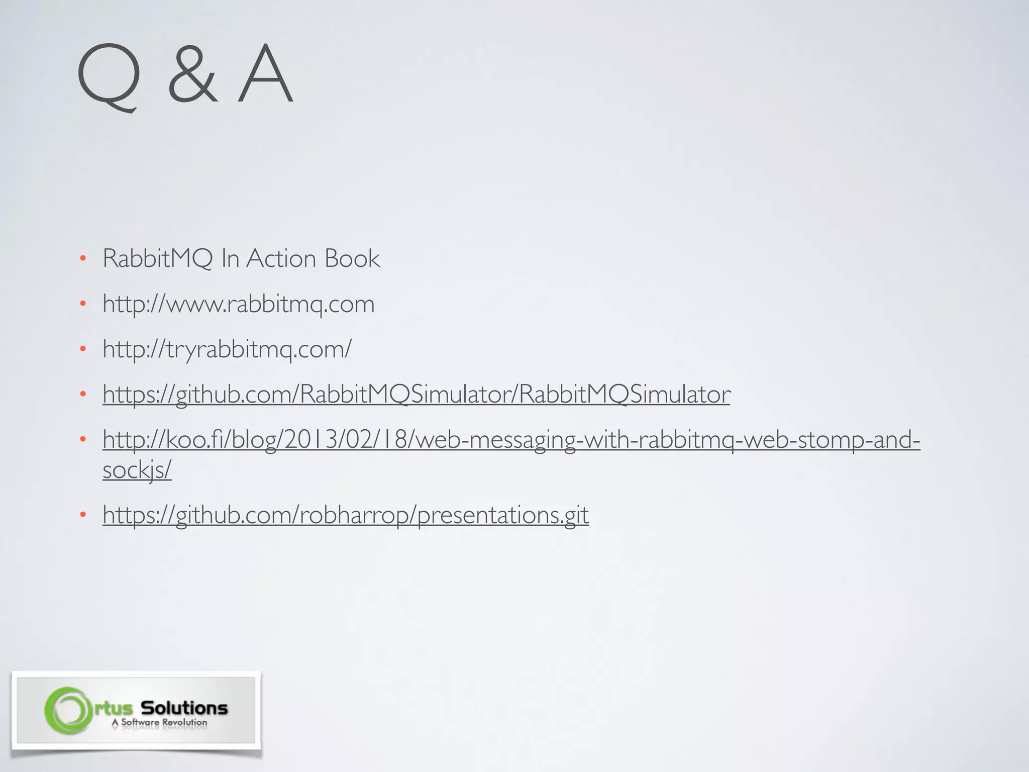 Q & A
• RabbitMQ In Action Book	

• http://www.rabbitmq.com	

• http://tryrabbitmq.com/ 	

• https://github.com/RabbitMQSimulator/RabbitMQSimulator	

• http://koo.ﬁ/blog/2013/02/18/web-messaging-with-rabbitmq-web-stomp-and-
sockjs/	

• https://github.com/robharrop/presentations.git
 