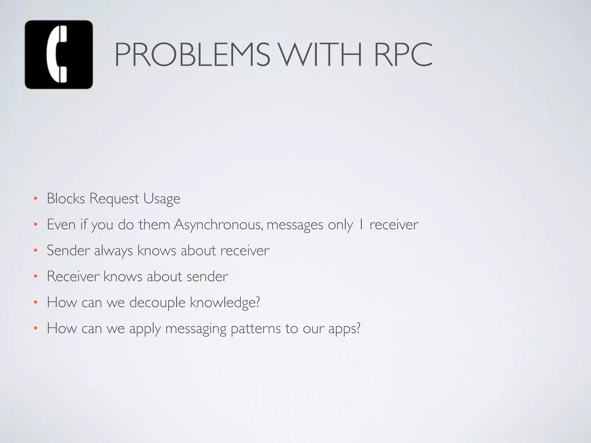 • Blocks Request Usage	

• Even if you do them Asynchronous, messages only 1 receiver	

• Sender always knows about receiver	

• Receiver knows about sender	

• How can we decouple knowledge?	

• How can we apply messaging patterns to our apps?
PROBLEMS WITH RPC
 